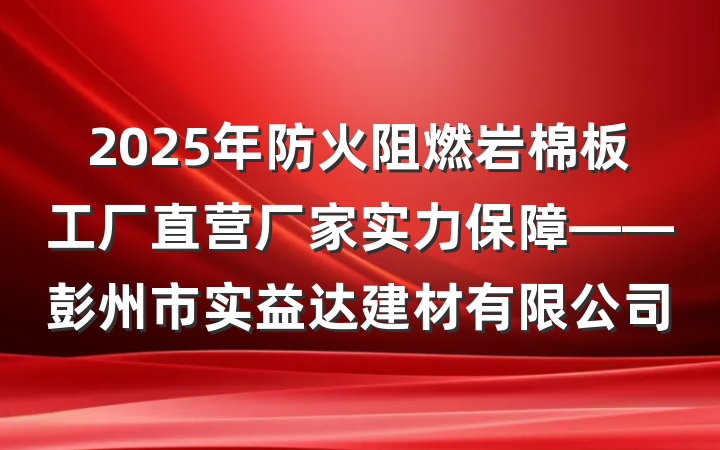 2025年防火阻燃岩棉板工厂直营厂家实力保障——彭州市实益达建材有限公司