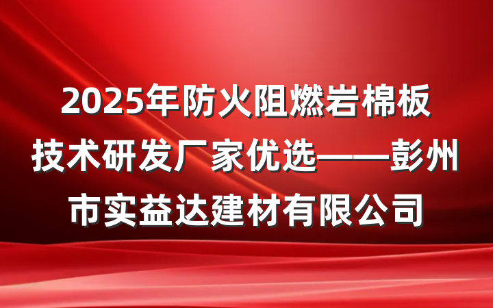 2025年防火阻燃岩棉板技术研发厂家优选——彭州市实益达建材有限公司