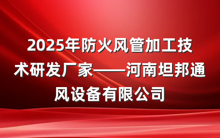 2025年防火风管加工技术研发厂家——河南坦邦通风设备有限公司