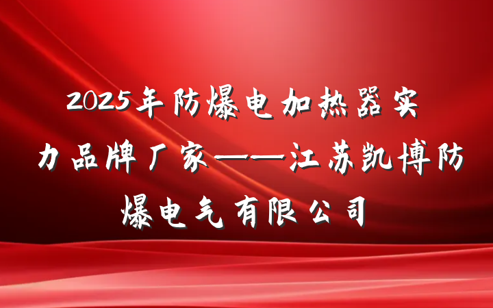 2025年防爆电加热器实力品牌厂家——江苏凯博防爆电气有限公司
