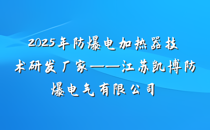 2025年防爆电加热器技术研发厂家——江苏凯博防爆电气有限公司