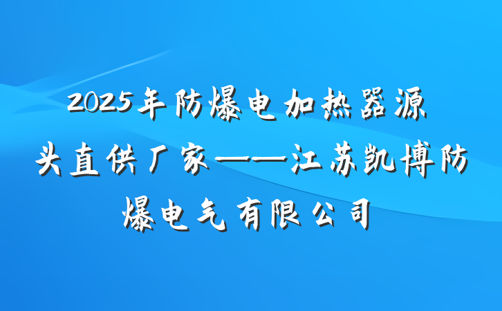 2025年防爆电加热器源头直供厂家——江苏凯博防爆电气有限公司