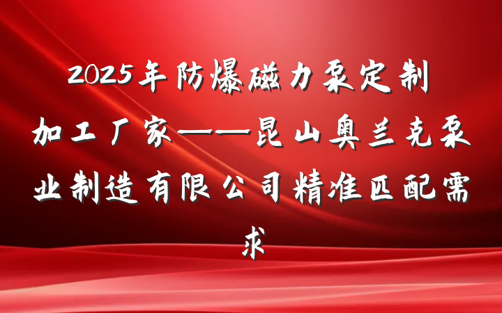 2025年防爆磁力泵定制加工厂家——昆山奥兰克泵业制造有限公司精准匹配需求