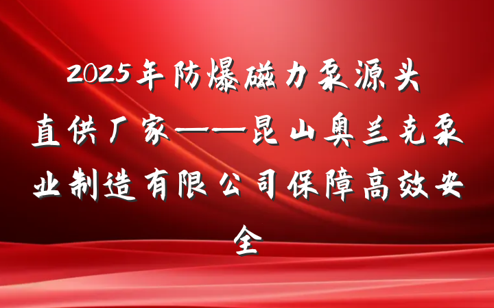 2025年防爆磁力泵源头直供厂家——昆山奥兰克泵业制造有限公司保障高效安全