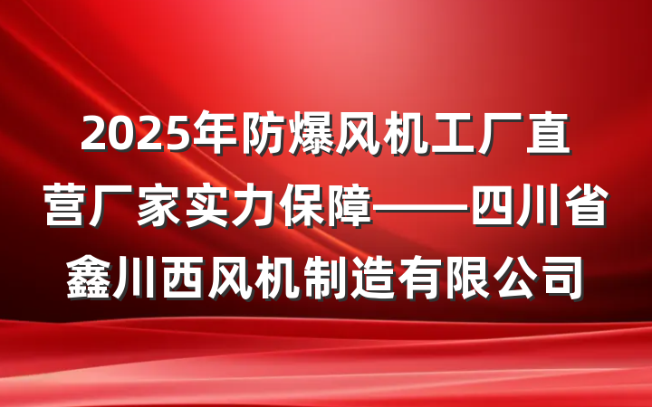 2025年防爆风机工厂直营厂家实力保障——四川省鑫川西风机制造有限公司