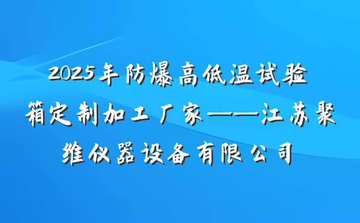 2025年防爆高低温试验箱定制加工厂家——江苏聚维仪器设备有限公司