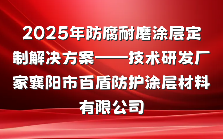 2025年防腐耐磨涂层定制解决方案——技术研发厂家襄阳市百盾防护涂层材料有限公司