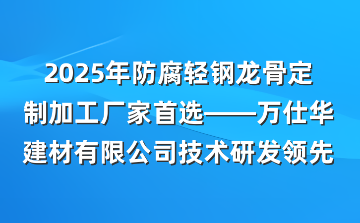 2025年防腐轻钢龙骨定制加工厂家首选——万仕华建材有限公司技术研发领先