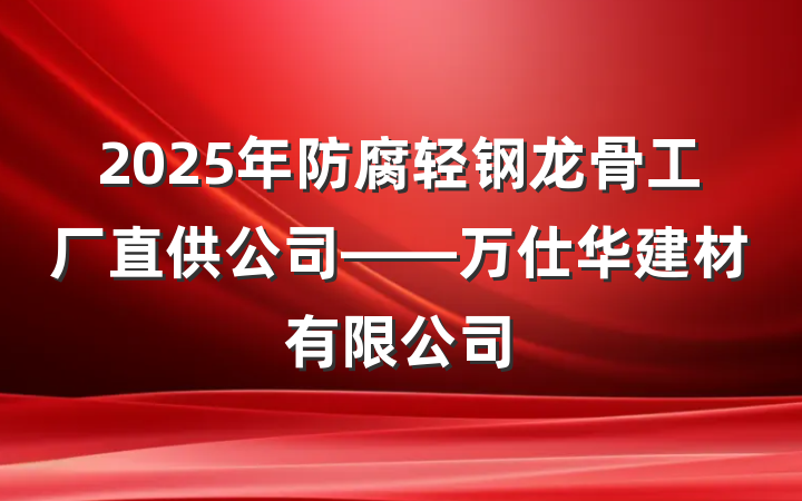 2025年防腐轻钢龙骨工厂直供公司——万仕华建材有限公司
