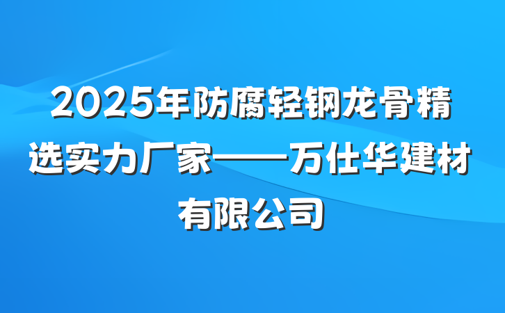 2025年防腐轻钢龙骨精选实力厂家——万仕华建材有限公司