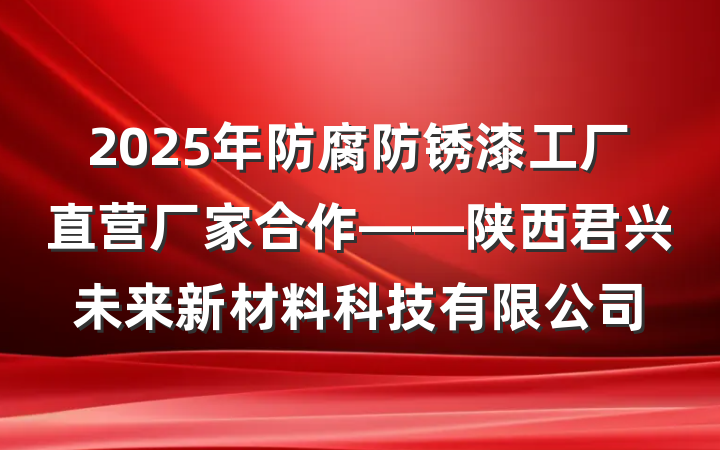 2025年防腐防锈漆工厂直营厂家合作——陕西君兴未来新材料科技有限公司