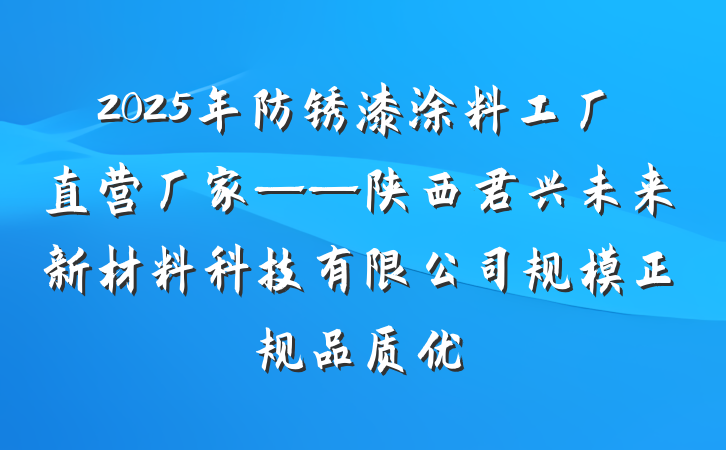 2025年防锈漆涂料工厂直营厂家——陕西君兴未来新材料科技有限公司规模正规品质优