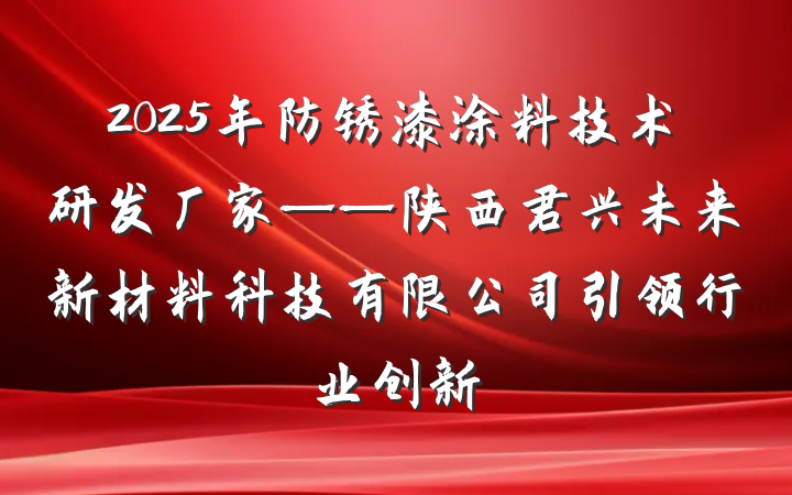 2025年防锈漆涂料技术研发厂家——陕西君兴未来新材料科技有限公司引领行业创新