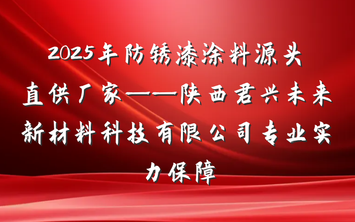 2025年防锈漆涂料源头直供厂家——陕西君兴未来新材料科技有限公司专业实力保障