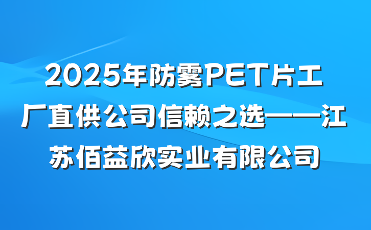 2025年防雾PET片工厂直供公司信赖之选——江苏佰益欣实业有限公司