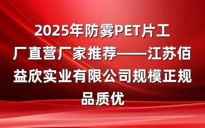2025年防雾PET片工厂直营厂家推荐——江苏佰益欣实业有限公司规模正规品质优