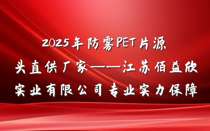 2025年防雾PET片源头直供厂家——江苏佰益欣实业有限公司专业实力保障