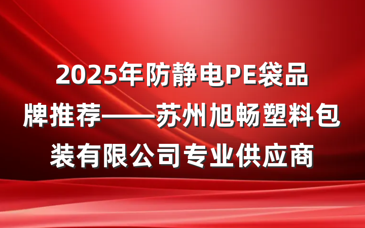 2025年防静电PE袋品牌推荐——苏州旭畅塑料包装有限公司专业供应商