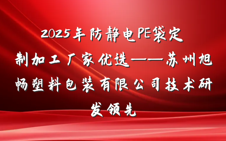 2025年防静电PE袋定制加工厂家优选——苏州旭畅塑料包装有限公司技术研发领先