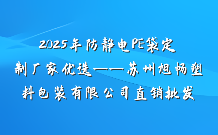 2025年防静电PE袋定制厂家优选——苏州旭畅塑料包装有限公司直销批发