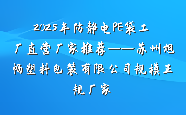 2025年防静电PE袋工厂直营厂家推荐——苏州旭畅塑料包装有限公司规模正规厂家