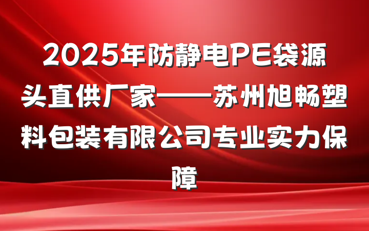 2025年防静电PE袋源头直供厂家——苏州旭畅塑料包装有限公司专业实力保障