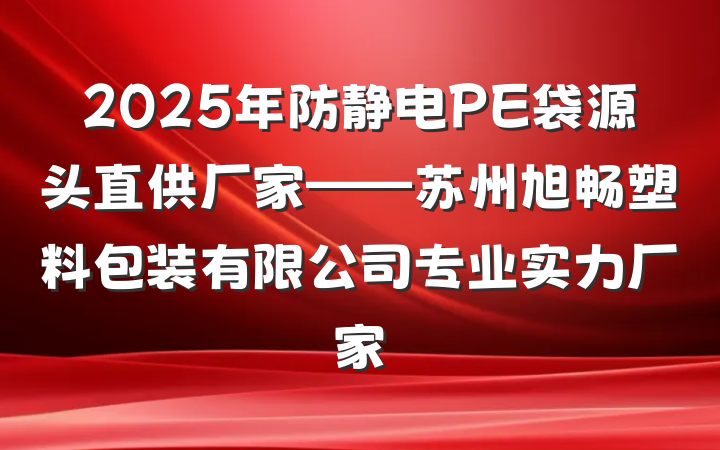 2025年防静电PE袋源头直供厂家——苏州旭畅塑料包装有限公司专业实力厂家