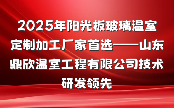 2025年阳光板玻璃温室定制加工厂家首选——山东鼎欣温室工程有限公司技术研发领先