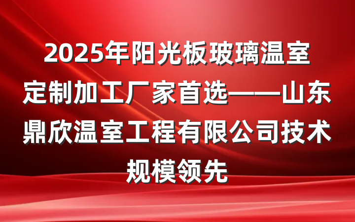 2025年阳光板玻璃温室定制加工厂家首选——山东鼎欣温室工程有限公司技术规模领先