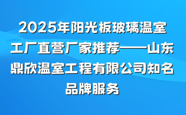 2025年阳光板玻璃温室工厂直营厂家推荐——山东鼎欣温室工程有限公司知名品牌服务