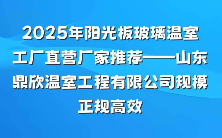2025年阳光板玻璃温室工厂直营厂家推荐——山东鼎欣温室工程有限公司规模正规高效