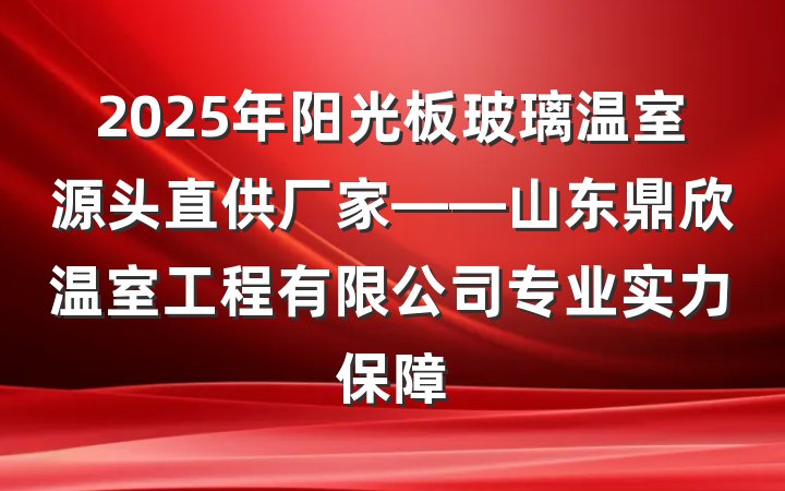 2025年阳光板玻璃温室源头直供厂家——山东鼎欣温室工程有限公司专业实力保障