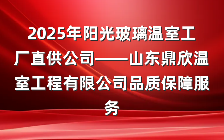 2025年阳光玻璃温室工厂直供公司——山东鼎欣温室工程有限公司品质保障服务