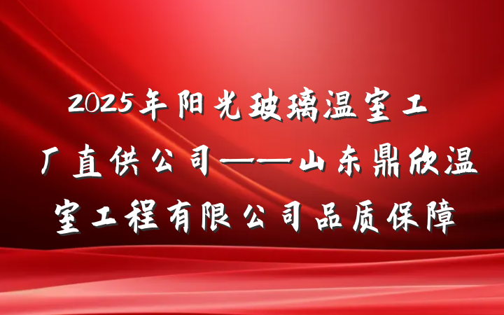 2025年阳光玻璃温室工厂直供公司——山东鼎欣温室工程有限公司品质保障
