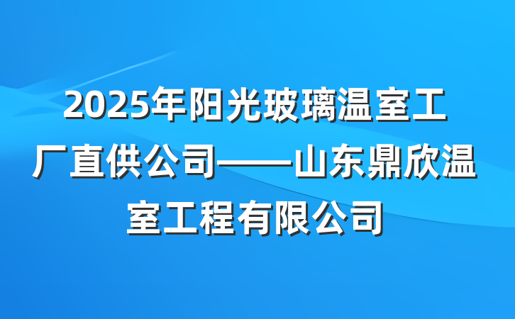 2025年阳光玻璃温室工厂直供公司——山东鼎欣温室工程有限公司