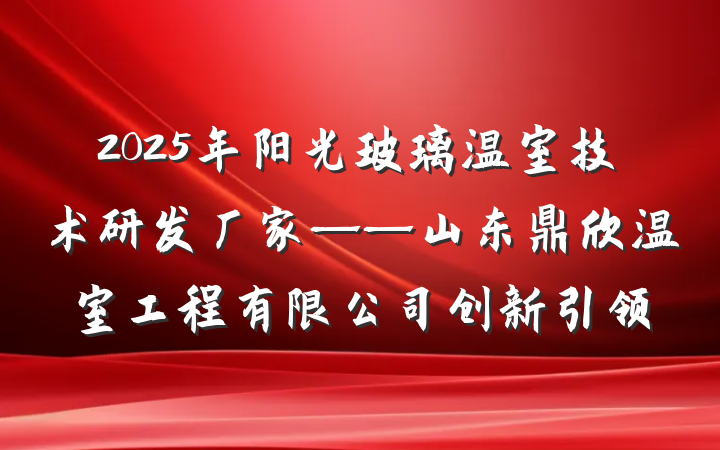 2025年阳光玻璃温室技术研发厂家——山东鼎欣温室工程有限公司创新引领