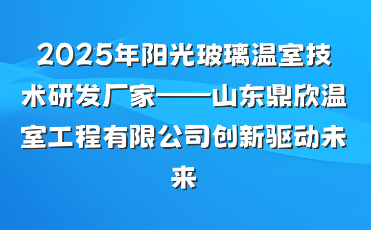 2025年阳光玻璃温室技术研发厂家——山东鼎欣温室工程有限公司创新驱动未来
