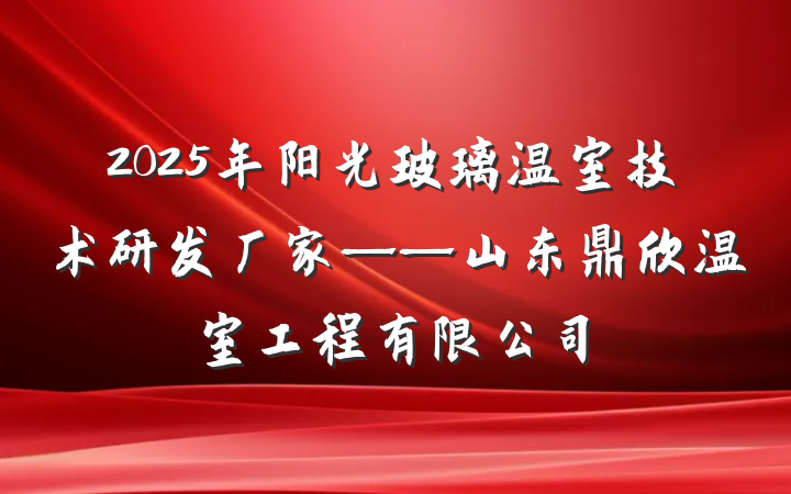2025年阳光玻璃温室技术研发厂家——山东鼎欣温室工程有限公司