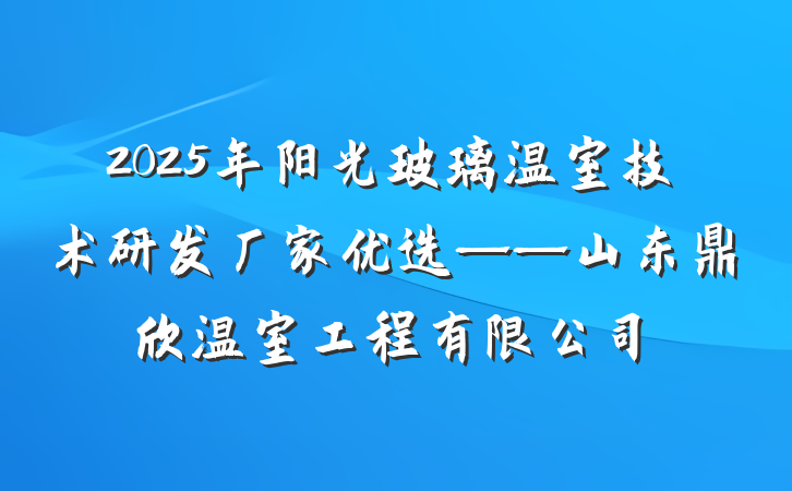 2025年阳光玻璃温室技术研发厂家优选——山东鼎欣温室工程有限公司