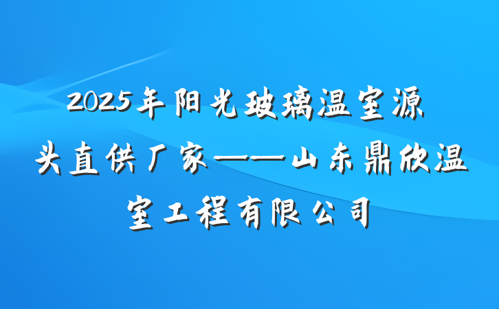 2025年阳光玻璃温室源头直供厂家——山东鼎欣温室工程有限公司
