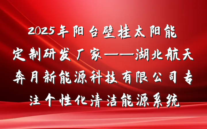 2025年阳台壁挂太阳能定制研发厂家——湖北航天奔月新能源科技有限公司专注个性化清洁能源系统