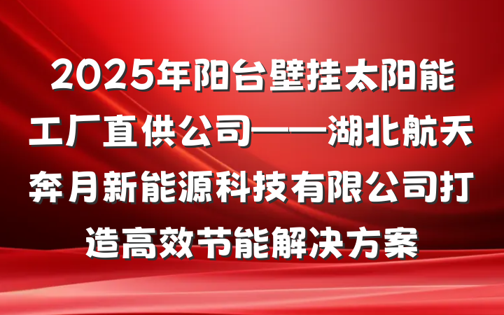 2025年阳台壁挂太阳能工厂直供公司——湖北航天奔月新能源科技有限公司打造高效节能解决方案
