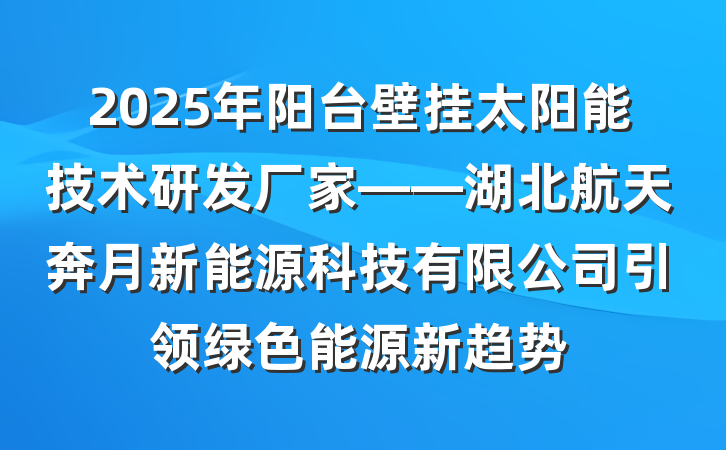 2025年阳台壁挂太阳能技术研发厂家——湖北航天奔月新能源科技有限公司引领绿色能源新趋势