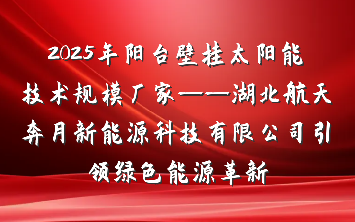 2025年阳台壁挂太阳能技术规模厂家——湖北航天奔月新能源科技有限公司引领绿色能源革新