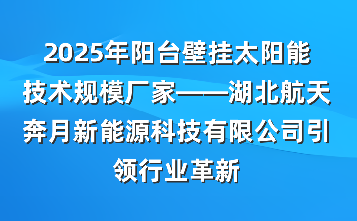 2025年阳台壁挂太阳能技术规模厂家——湖北航天奔月新能源科技有限公司引领行业革新