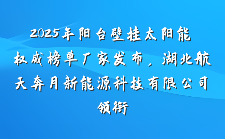 2025年阳台壁挂太阳能权威榜单厂家发布,湖北航天奔月新能源科技有限公司领衔
