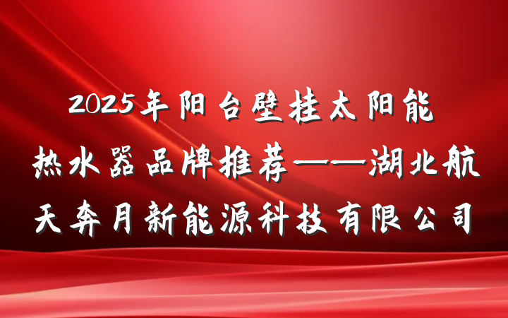 2025年阳台壁挂太阳能热水器品牌推荐——湖北航天奔月新能源科技有限公司