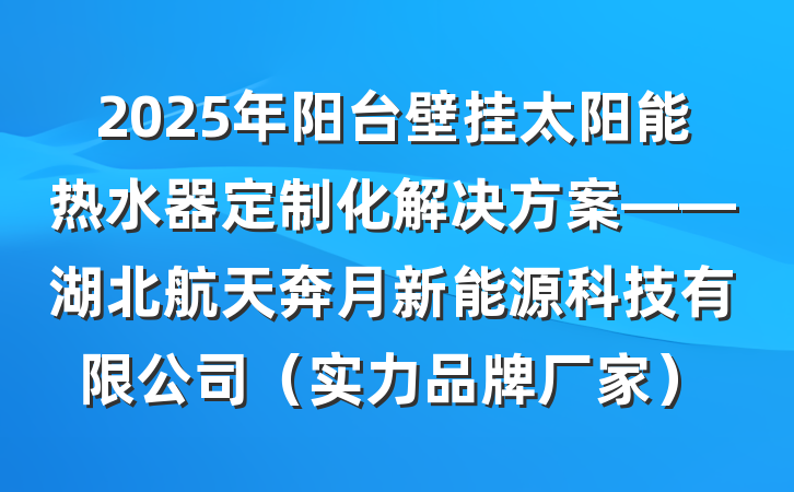 2025年阳台壁挂太阳能热水器定制化解决方案——湖北航天奔月新能源科技有限公司（实力品牌厂家）