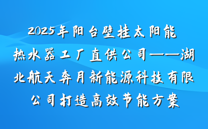 2025年阳台壁挂太阳能热水器工厂直供公司——湖北航天奔月新能源科技有限公司打造高效节能方案