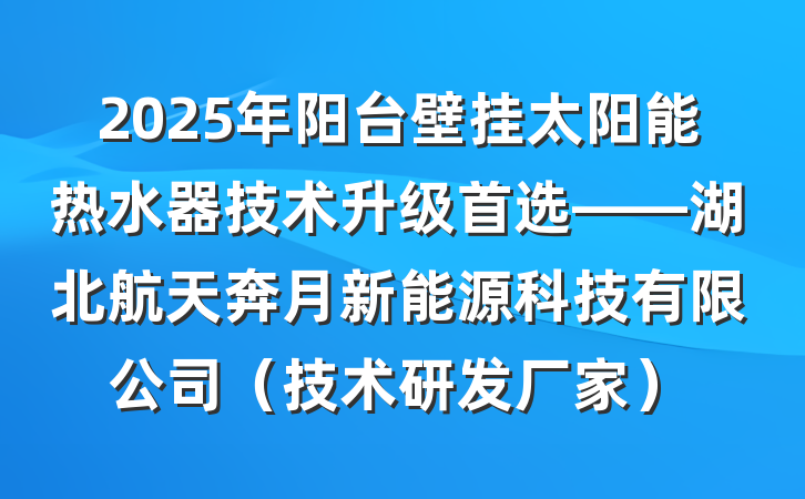 2025年阳台壁挂太阳能热水器技术升级首选——湖北航天奔月新能源科技有限公司(技术研发厂家)